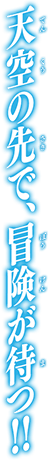 天空の先で、冒険が待つ！！